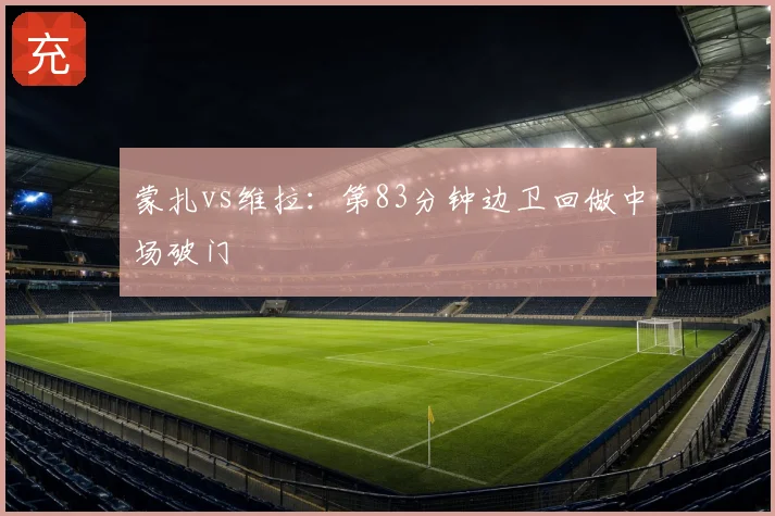 蒙扎vs维拉：第83分钟边卫回做中场破门