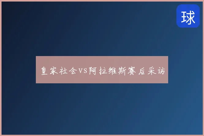 皇家社会vs阿拉维斯赛后采访