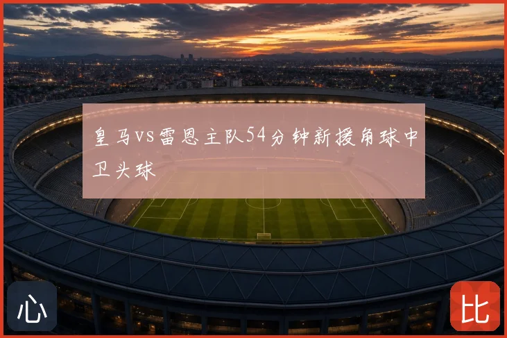 皇马vs雷恩主队54分钟新援角球中卫头球